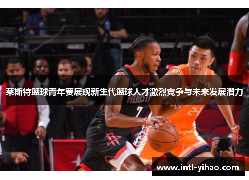 莱斯特篮球青年赛展现新生代篮球人才激烈竞争与未来发展潜力