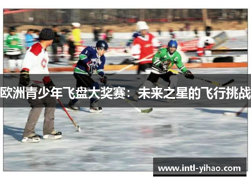 欧洲青少年飞盘大奖赛：未来之星的飞行挑战