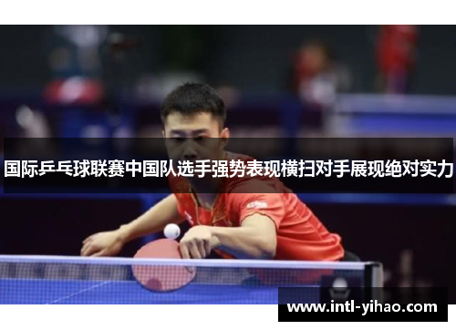 国际乒乓球联赛中国队选手强势表现横扫对手展现绝对实力