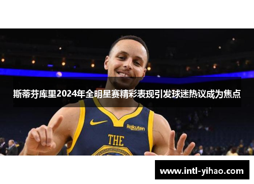 斯蒂芬库里2024年全明星赛精彩表现引发球迷热议成为焦点