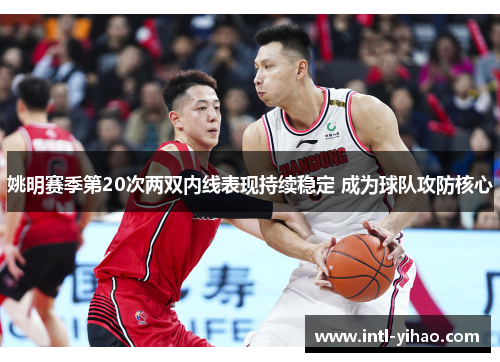 姚明赛季第20次两双内线表现持续稳定 成为球队攻防核心