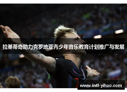 拉基蒂奇助力克罗地亚青少年音乐教育计划推广与发展