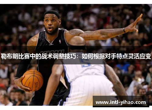 勒布朗比赛中的战术调整技巧：如何根据对手特点灵活应变