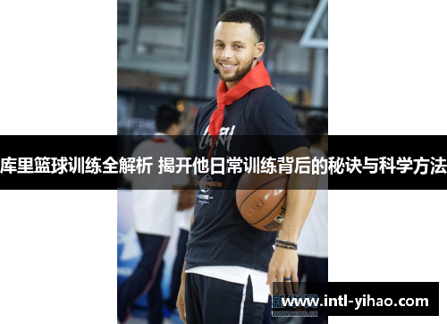 库里篮球训练全解析 揭开他日常训练背后的秘诀与科学方法