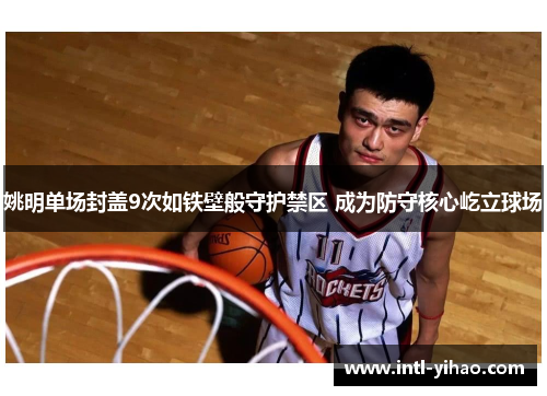 姚明单场封盖9次如铁壁般守护禁区 成为防守核心屹立球场