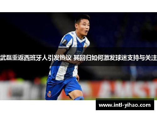 武磊重返西班牙人引发热议 其回归如何激发球迷支持与关注