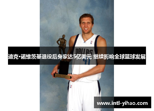 迪克·诺维茨基退役后身家达5亿美元 继续影响全球篮球发展