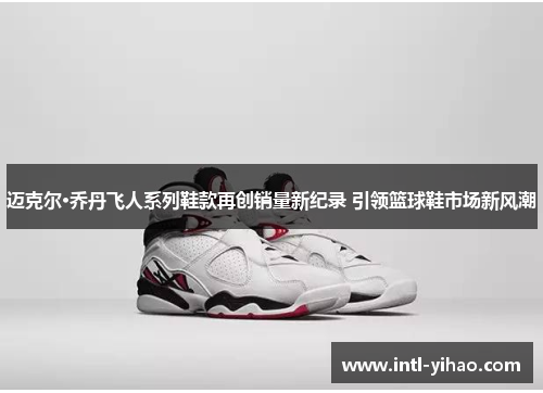 迈克尔·乔丹飞人系列鞋款再创销量新纪录 引领篮球鞋市场新风潮