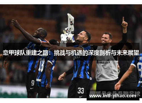 意甲球队重建之路：挑战与机遇的深度剖析与未来展望