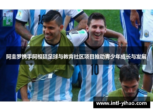 阿圭罗携手阿根廷足球与教育社区项目推动青少年成长与发展