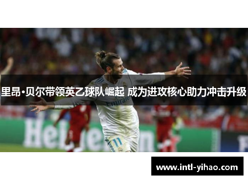 里昂·贝尔带领英乙球队崛起 成为进攻核心助力冲击升级