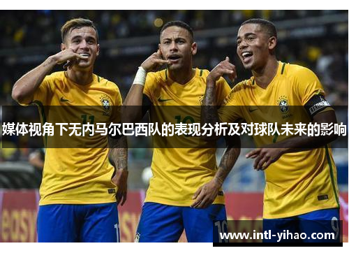 媒体视角下无内马尔巴西队的表现分析及对球队未来的影响