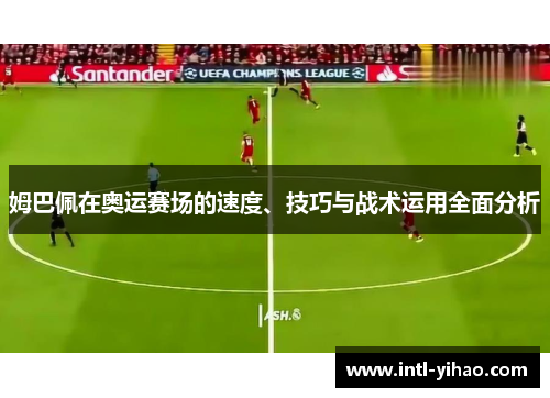 姆巴佩在奥运赛场的速度、技巧与战术运用全面分析