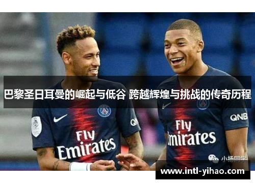 巴黎圣日耳曼的崛起与低谷 跨越辉煌与挑战的传奇历程