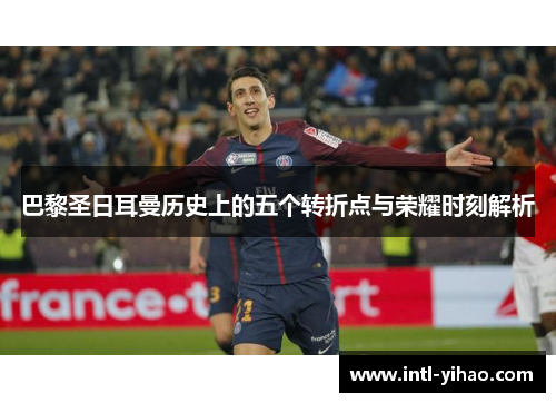 巴黎圣日耳曼历史上的五个转折点与荣耀时刻解析