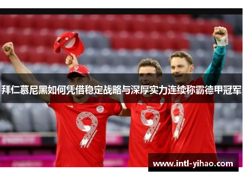 拜仁慕尼黑如何凭借稳定战略与深厚实力连续称霸德甲冠军