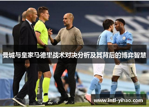曼城与皇家马德里战术对决分析及其背后的博弈智慧