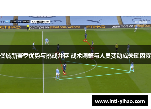 曼城新赛季优势与挑战并存 战术调整与人员变动成关键因素