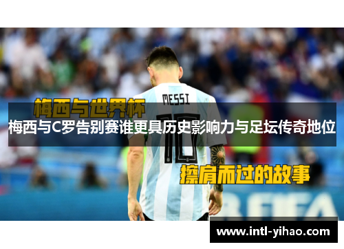 梅西与C罗告别赛谁更具历史影响力与足坛传奇地位