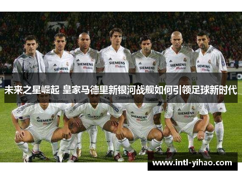 未来之星崛起 皇家马德里新银河战舰如何引领足球新时代