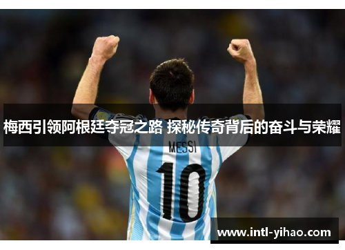 梅西引领阿根廷夺冠之路 探秘传奇背后的奋斗与荣耀