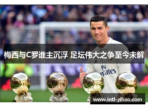梅西与C罗谁主沉浮 足坛伟大之争至今未解