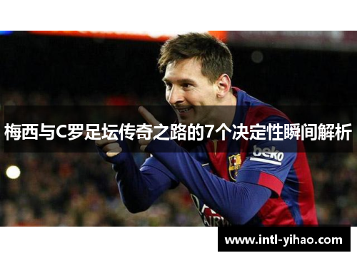 梅西与C罗足坛传奇之路的7个决定性瞬间解析