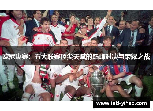 欧冠决赛：五大联赛顶尖天赋的巅峰对决与荣耀之战