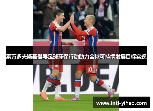 莱万多夫斯基倡导足球环保行动助力全球可持续发展目标实现