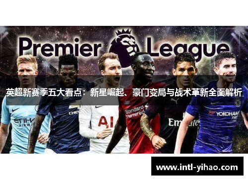 英超新赛季五大看点：新星崛起、豪门变局与战术革新全面解析