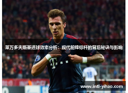 莱万多夫斯基进球效率分析：现代前锋标杆的背后秘诀与影响