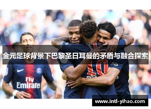 金元足球背景下巴黎圣日耳曼的矛盾与融合探索