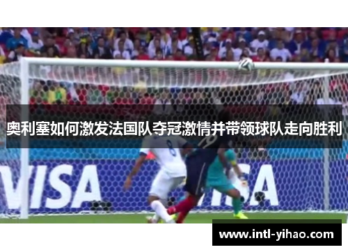 奥利塞如何激发法国队夺冠激情并带领球队走向胜利