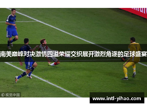 南美巅峰对决激情四溢荣耀交织展开激烈角逐的足球盛宴