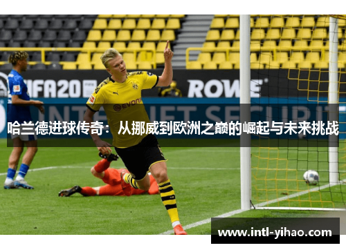 哈兰德进球传奇：从挪威到欧洲之巅的崛起与未来挑战