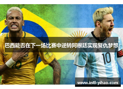 巴西能否在下一场比赛中逆转阿根廷实现复仇梦想