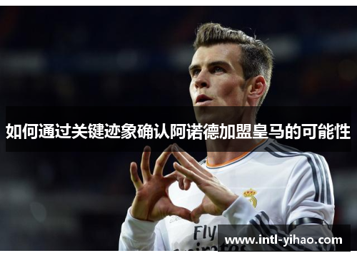 如何通过关键迹象确认阿诺德加盟皇马的可能性