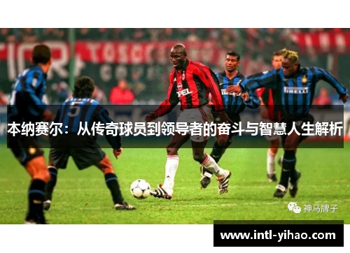 本纳赛尔：从传奇球员到领导者的奋斗与智慧人生解析