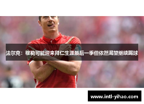 法尔克：穆勒可能迎来拜仁生涯最后一季但依然渴望继续踢球