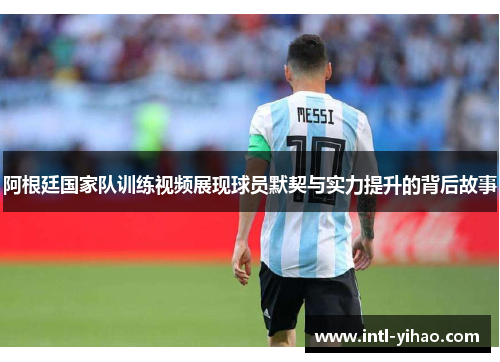 阿根廷国家队训练视频展现球员默契与实力提升的背后故事