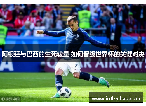 阿根廷与巴西的生死较量 如何晋级世界杯的关键对决
