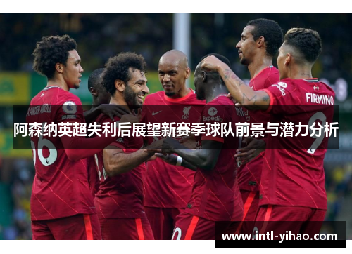 阿森纳英超失利后展望新赛季球队前景与潜力分析
