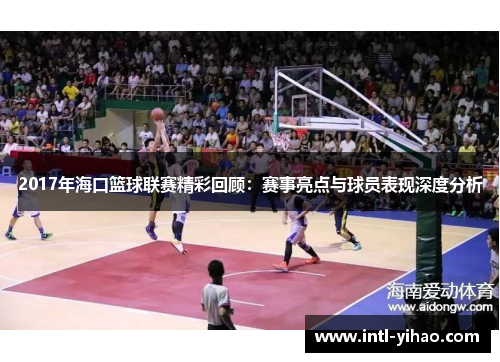 2017年海口篮球联赛精彩回顾：赛事亮点与球员表现深度分析