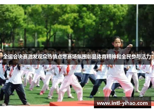 全运会决赛激发观众热情点燃赛场氛围彰显体育精神和全民参与活力