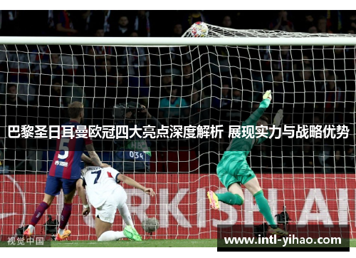 巴黎圣日耳曼欧冠四大亮点深度解析 展现实力与战略优势