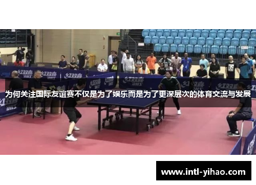 为何关注国际友谊赛不仅是为了娱乐而是为了更深层次的体育交流与发展