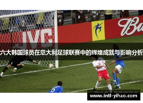 六大韩国球员在意大利足球联赛中的辉煌成就与影响分析