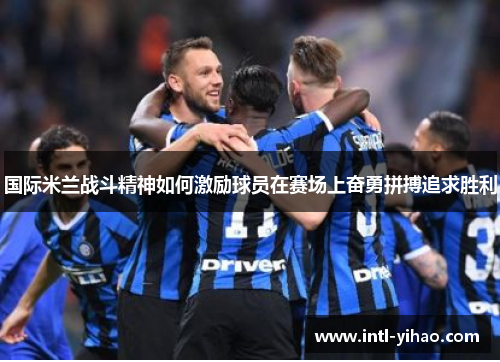国际米兰战斗精神如何激励球员在赛场上奋勇拼搏追求胜利