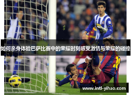 如何亲身体验巴萨比赛中的荣耀时刻感受激情与荣耀的碰撞
