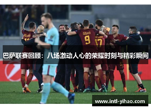 巴萨联赛回顾：八场激动人心的荣耀时刻与精彩瞬间